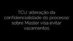 ​TCU: alteração da confidencialidade do processo sobre Master visa evitar vazamentos 